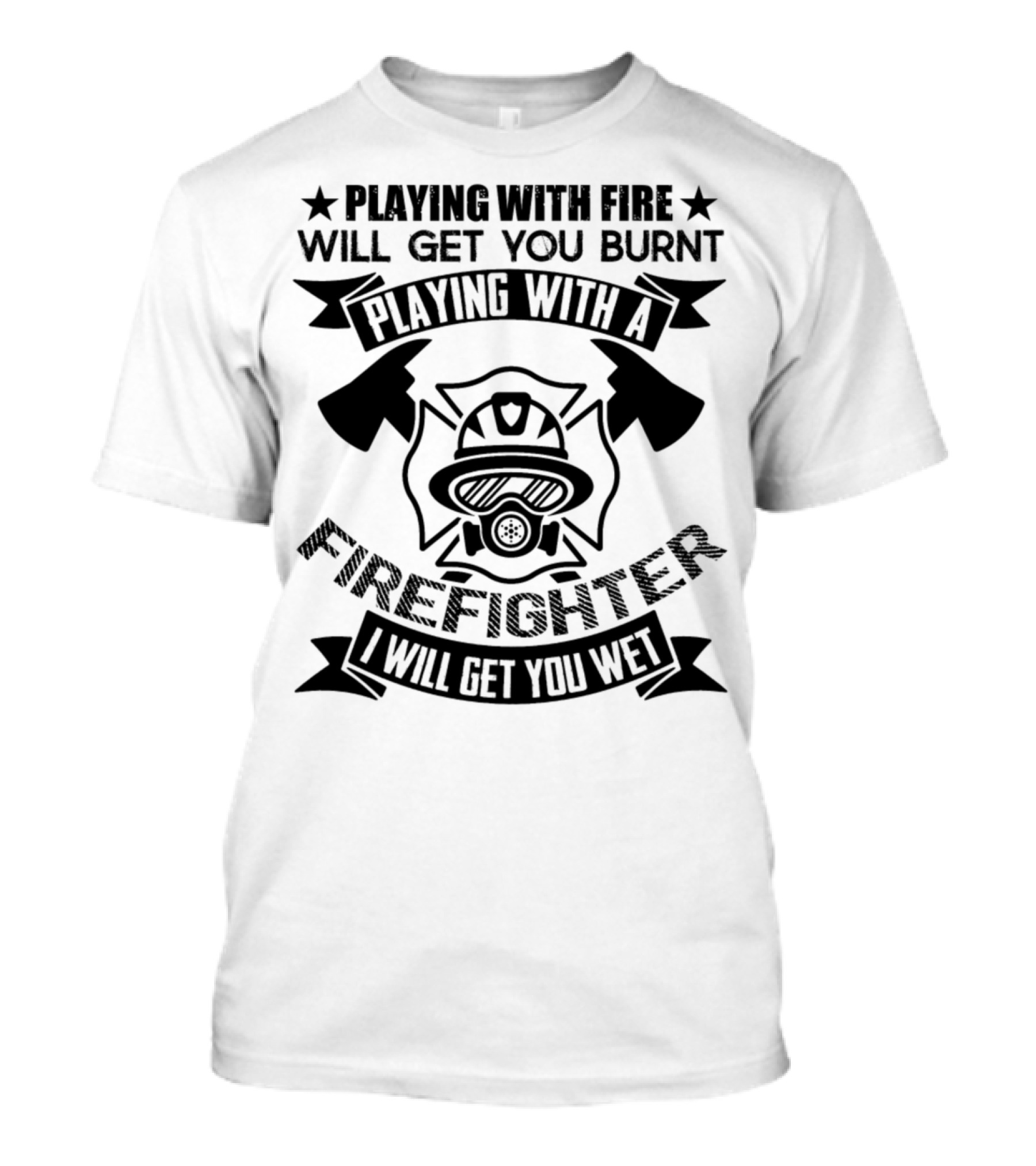 Playing With Fire Will Get You Burnt Playing With A Firefighter I Will Get You Wet T-Shirt