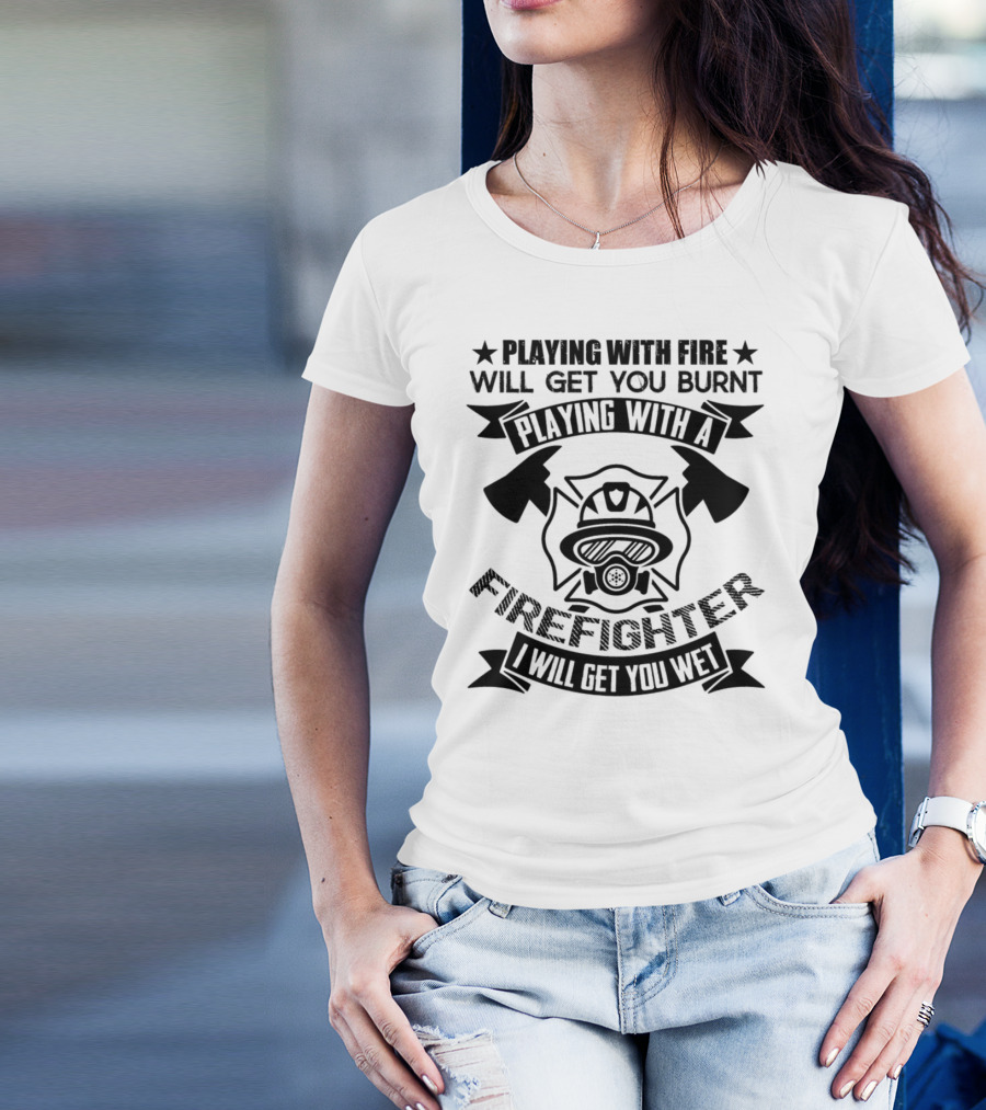 Playing With Fire Will Get You Burnt Playing With A Firefighter I Will Get You Wet T-Shirt