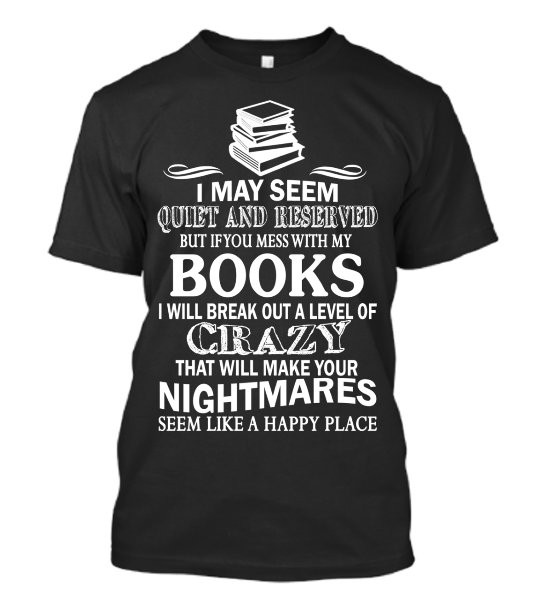 I May Seem Quiet And Reserved But If You Mess With My Books I Will Break Out A Level Of Crazy That Will Make Your Nightmares Seem Like A Happy Place T-Shirt