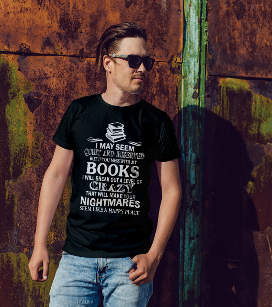 I May Seem Quiet And Reserved But If You Mess With My Books I Will Break Out A Level Of Crazy That Will Make Your Nightmares Seem Like A Happy Place T-Shirt