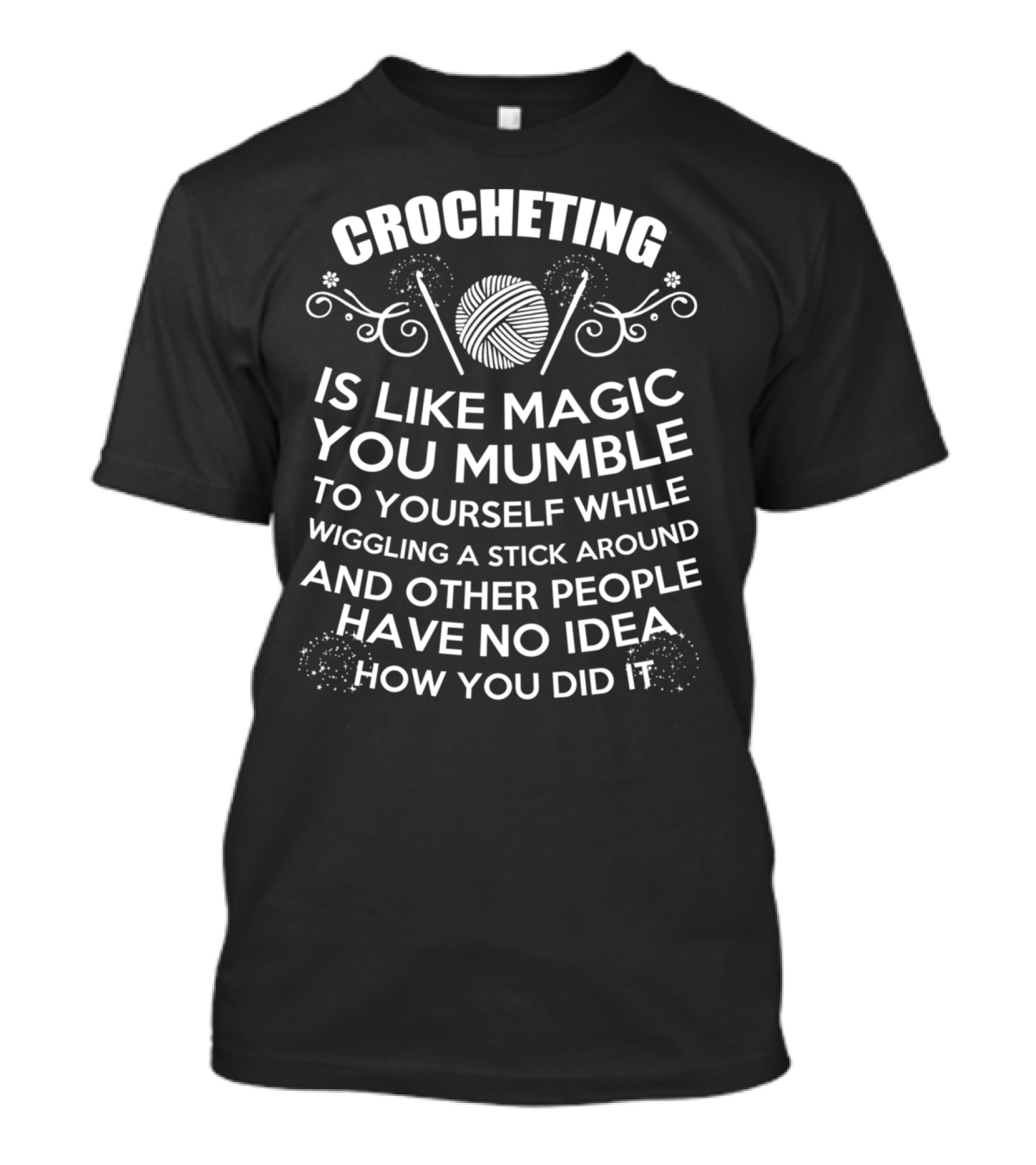 Crocheting Is Like Magic You Mumble To Yourself While Wiggling A Stick Around And Other People Have No Idea How You Did It T-Shirt