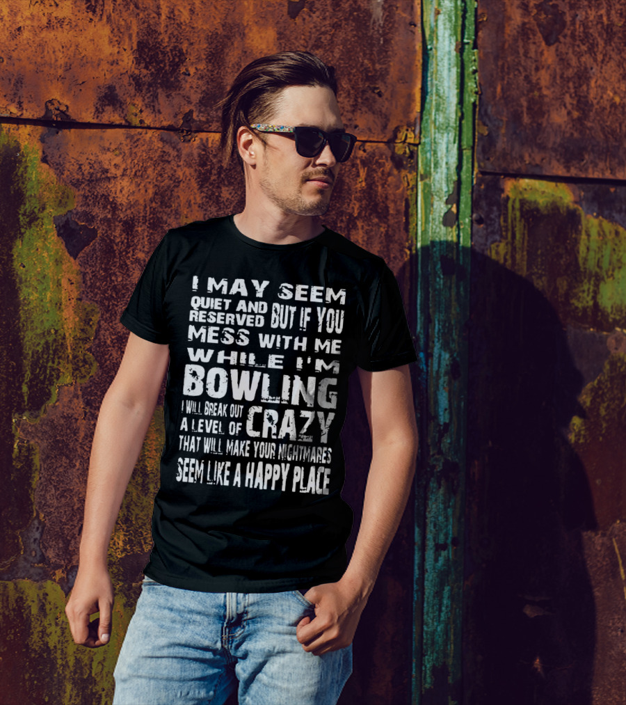 I May Seem Quiet And Reserved But If You Mess With Me While I'm Bowling I Will Break Out A Level Of Crazy That Will Make Your Nightmares Seem Like A Happy Place T-Shirt