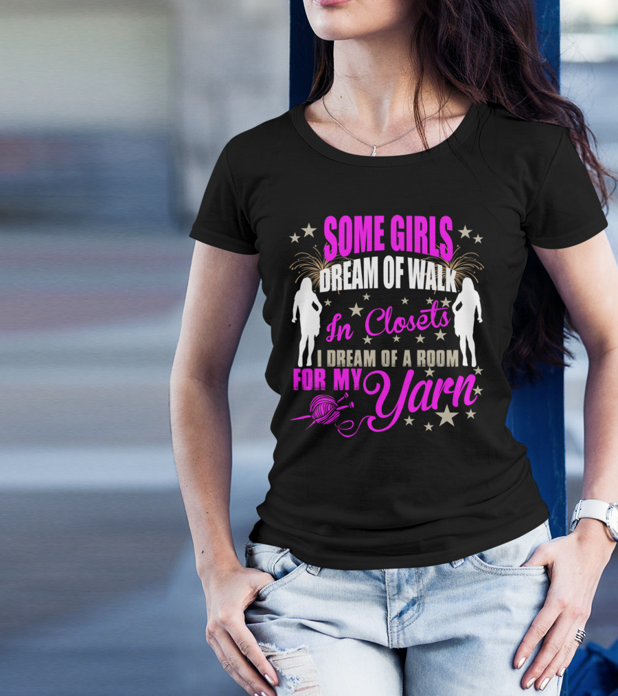 Some Girls Dream Of Walk In Closets I Dream Of A Room For My Yarn T-Shirt