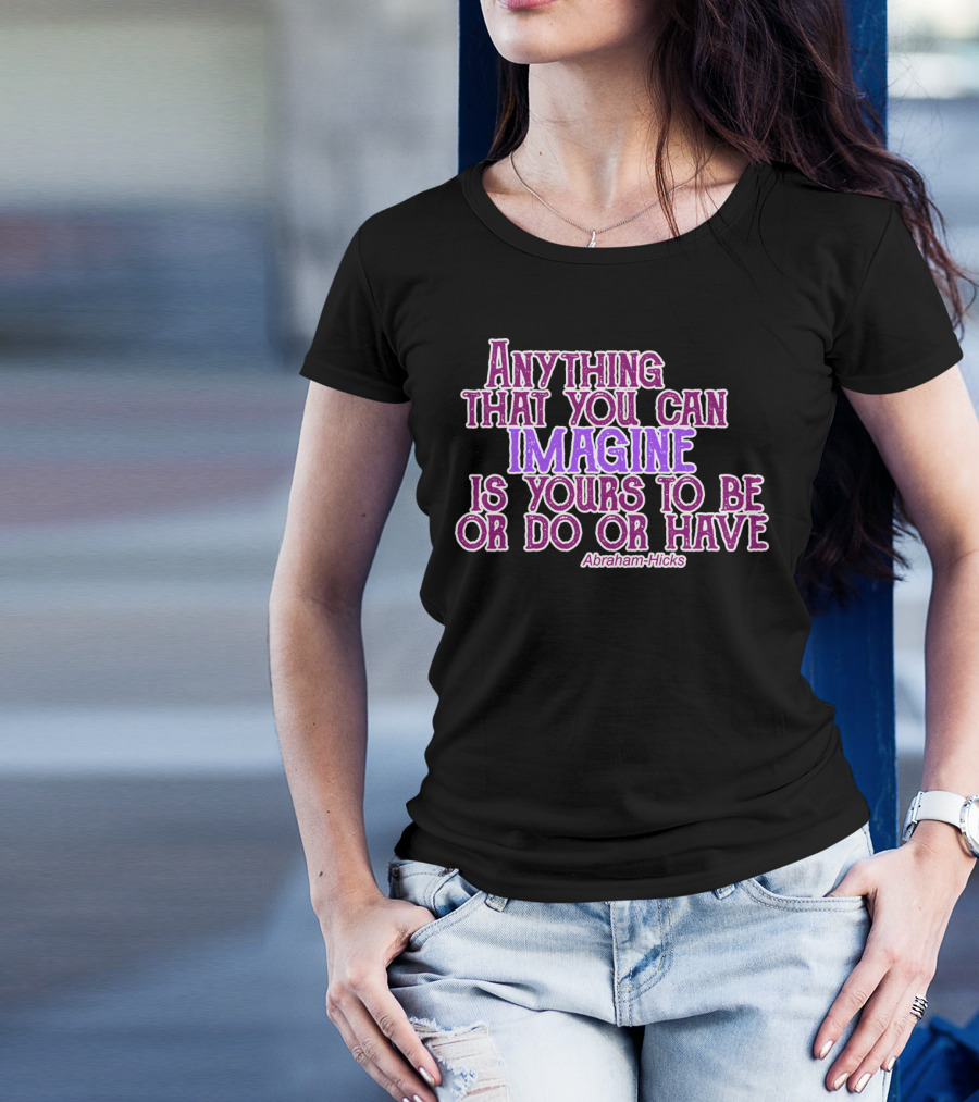 Anything That You Can Imagine Is Yours To Be Or Do Or Have Abraham-Hicks T-Shirt
