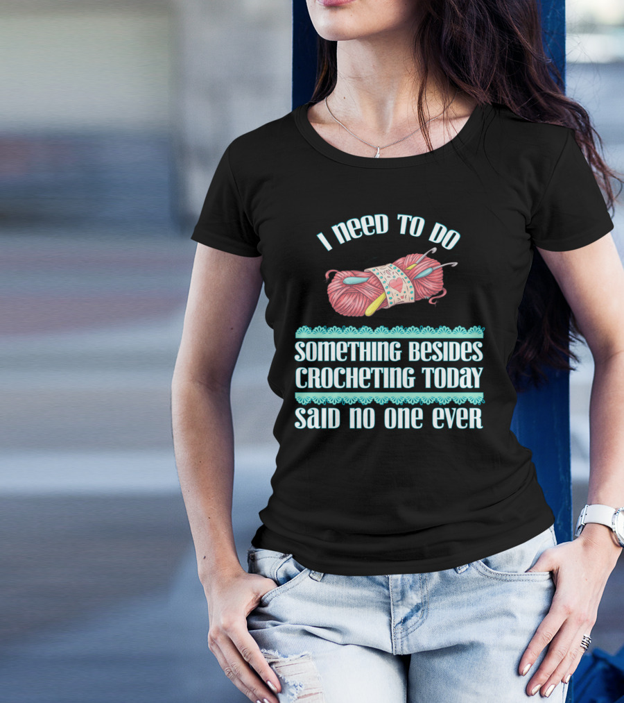 I Need To Do Something Besides Crocheting Today Said No One Ever T-Shirt