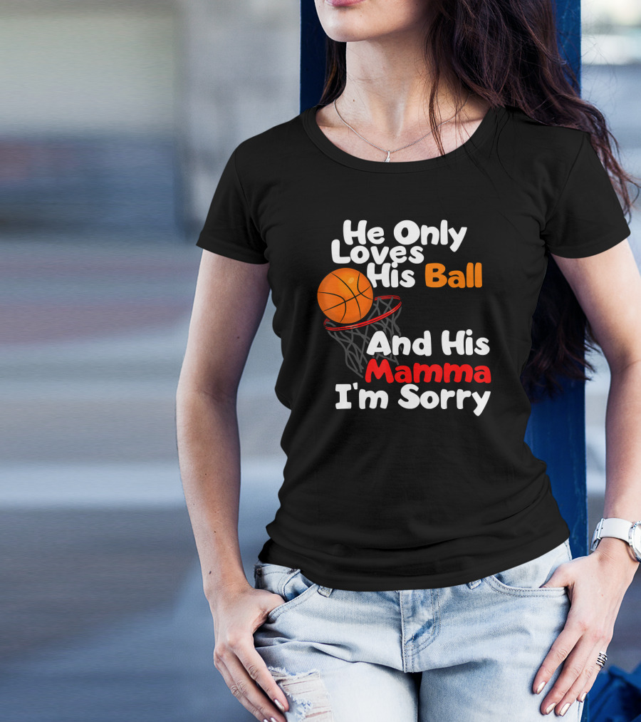 He Only Loves His Ball And His Mamma I'm Sorry Basketball T-Shirt