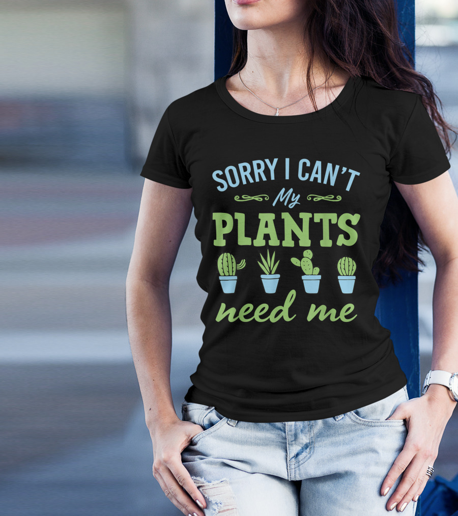 Sorry I Can't My Plants Need Me Cactus And Succulent Lover T-Shirt