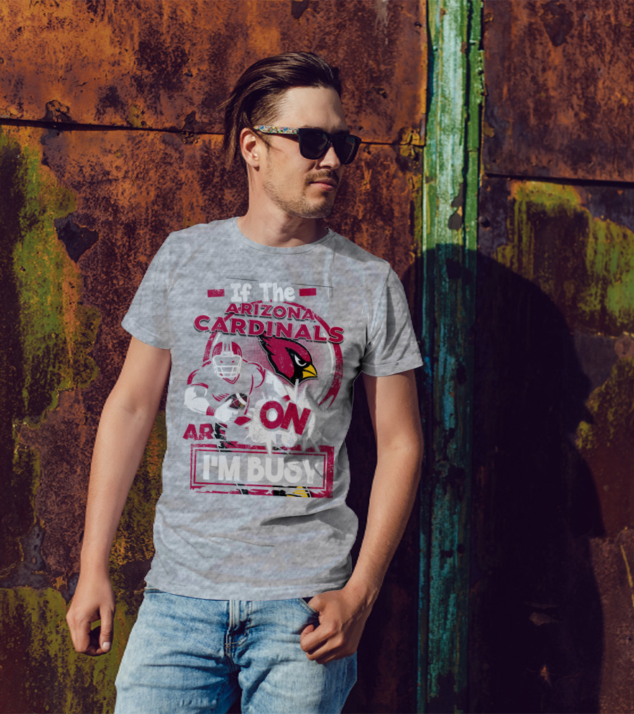 If The Arizona Cardinals Are On I'm Busy T-Shirt