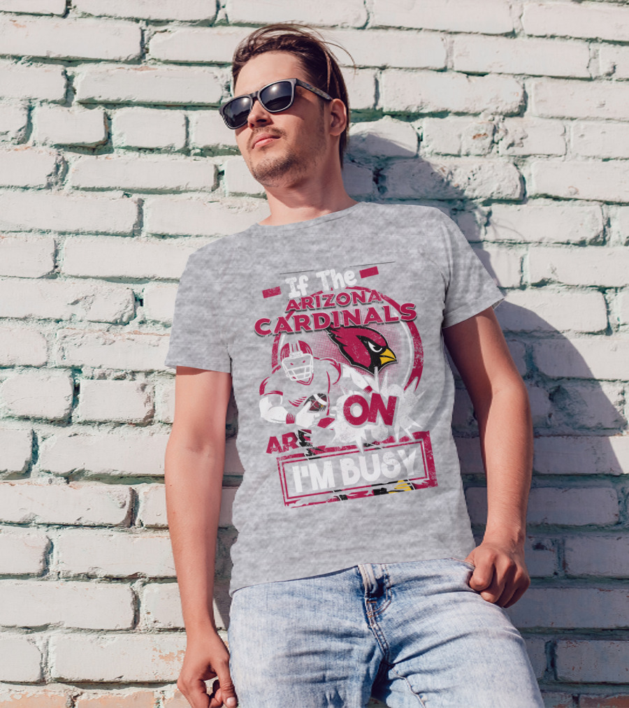 If The Arizona Cardinals Are On I'm Busy T-Shirt