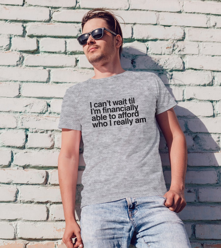 I Can't Wait Til I'm Financially Able To Afford Who I Really Am T-Shirt