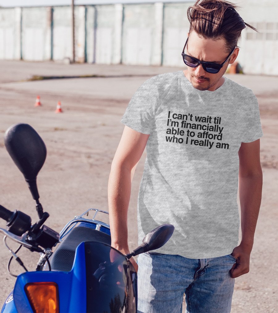 I Can't Wait Til I'm Financially Able To Afford Who I Really Am T-Shirt