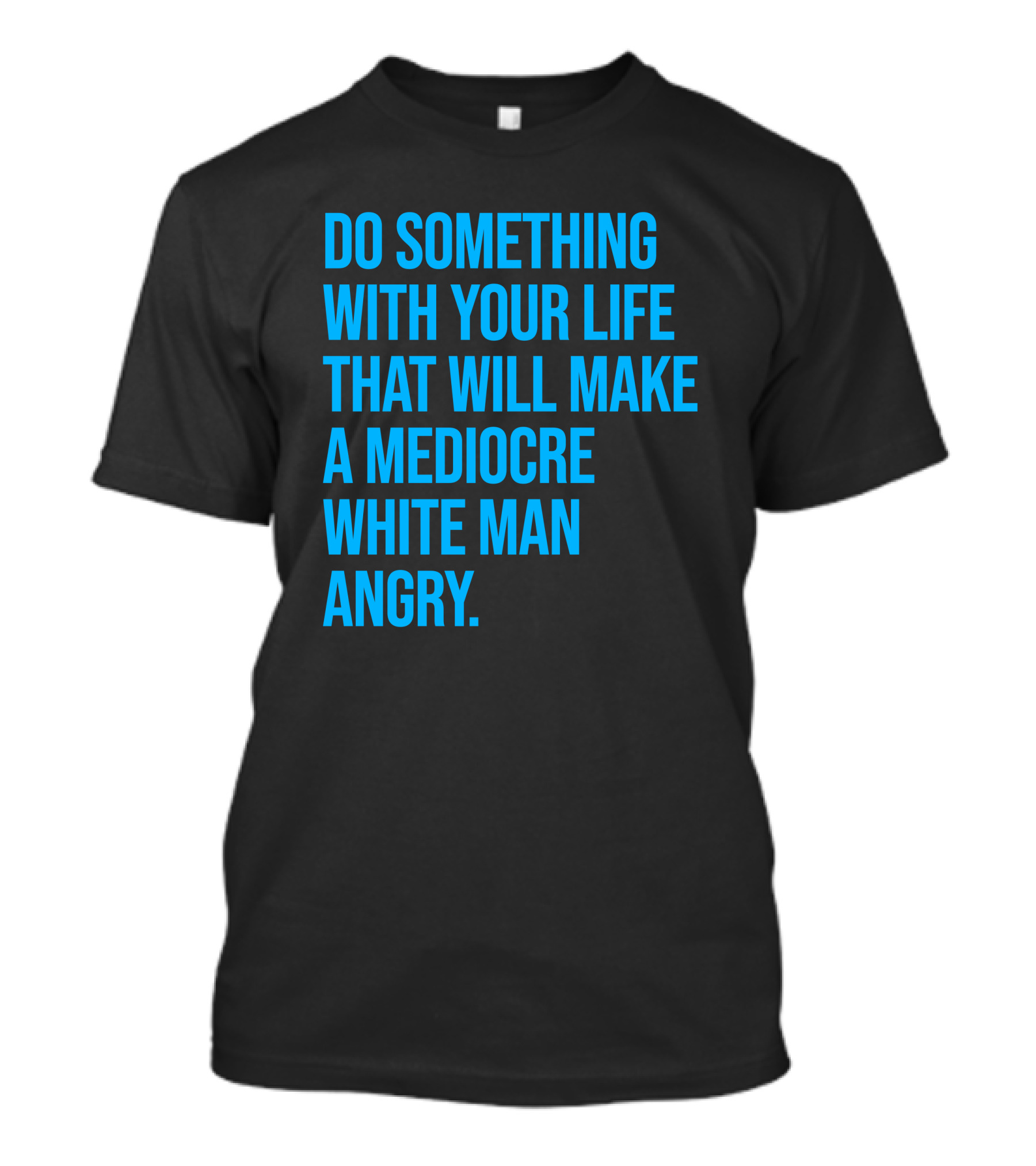 Do Something With Your Life That Will Make A Mediocre White Man Angry T-Shirt