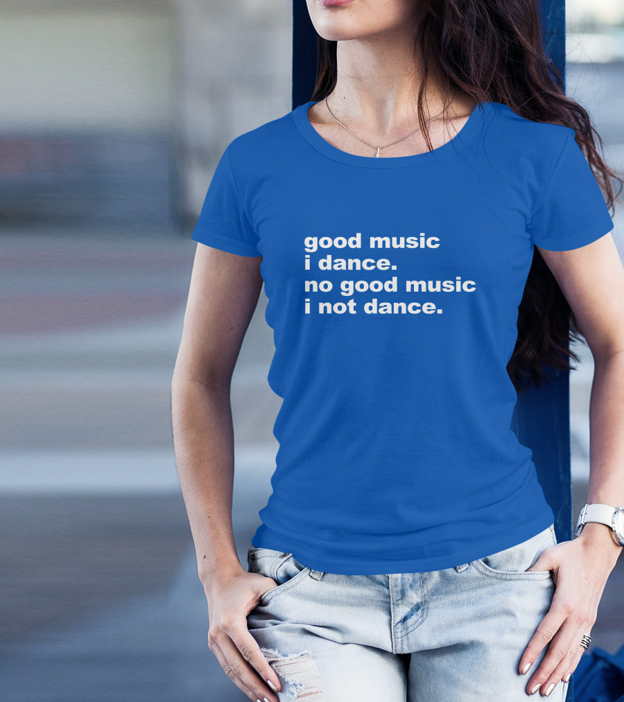 Good Music I Dance No Good Music I Not Dance Blue T-Shirt