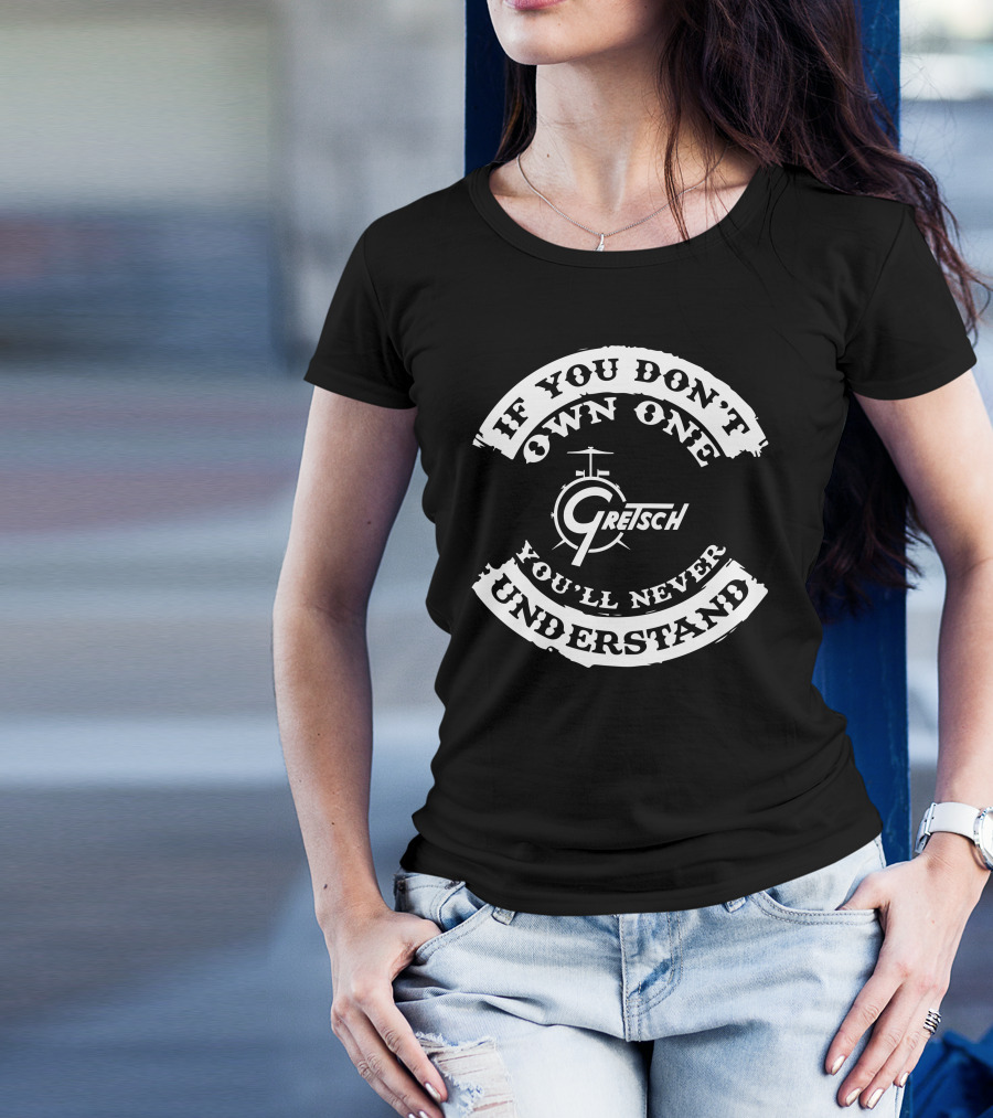 If You Don't Own One Gretsch Drums You'll Never Understand T-Shirt