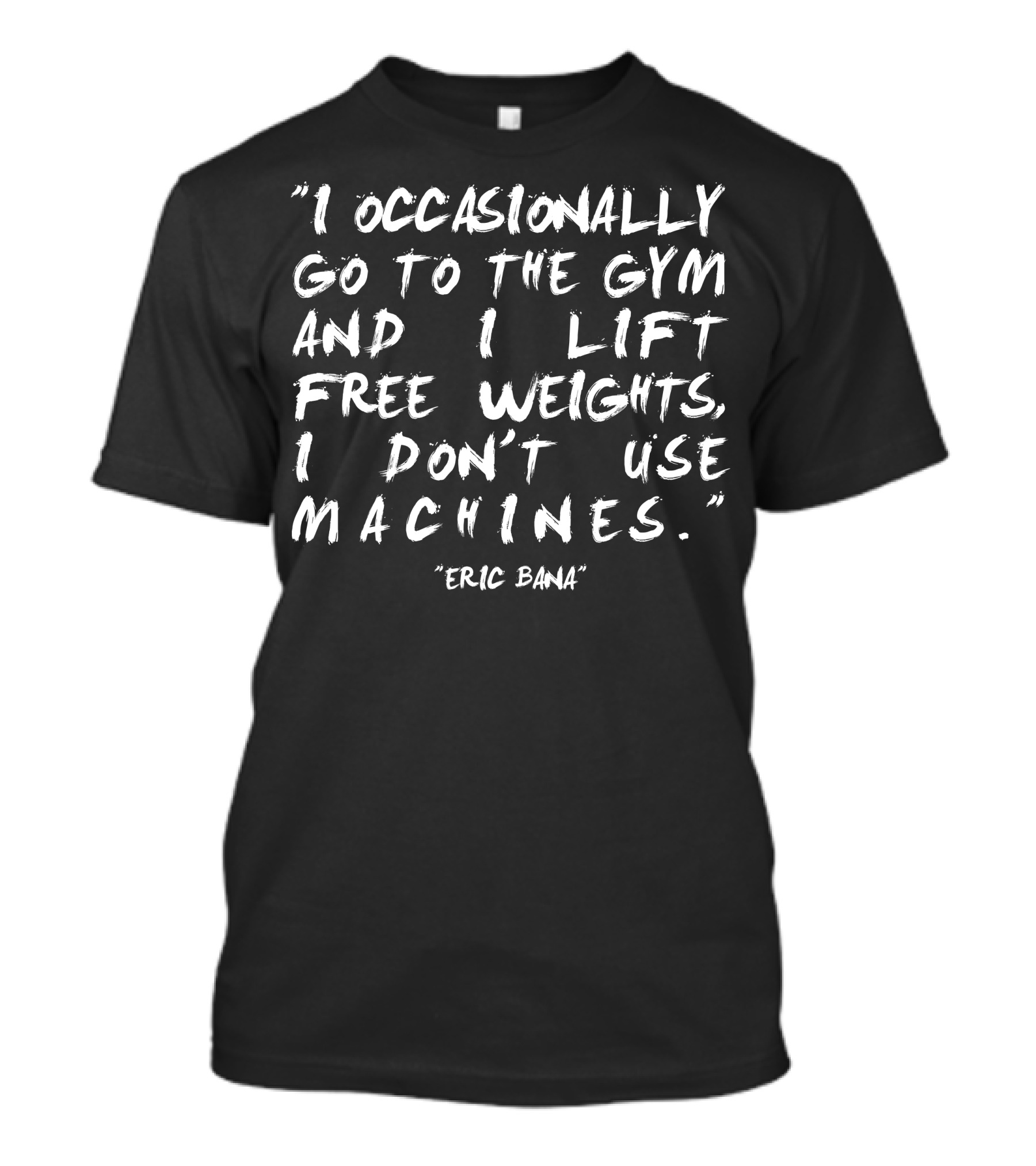 I Occasionally Go To The Gym And I Lift Free Weights I Don't Use Machines Eric Bana T-Shirt