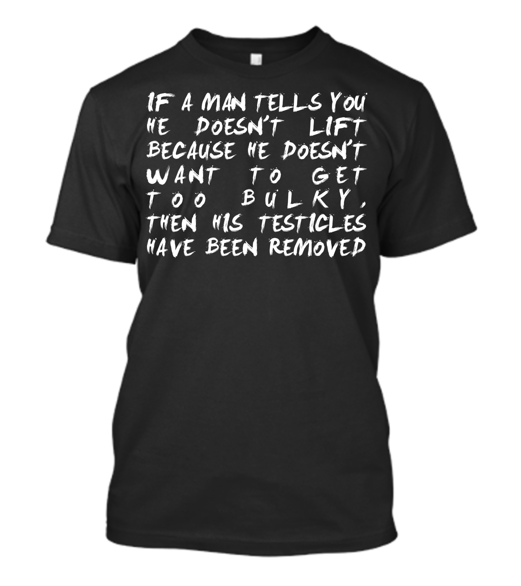 If A Man Tells You He Doesn't Lift Because He Doesn't Want To Get Too Bulky Then His Testicles Have Been Removed T-Shirt