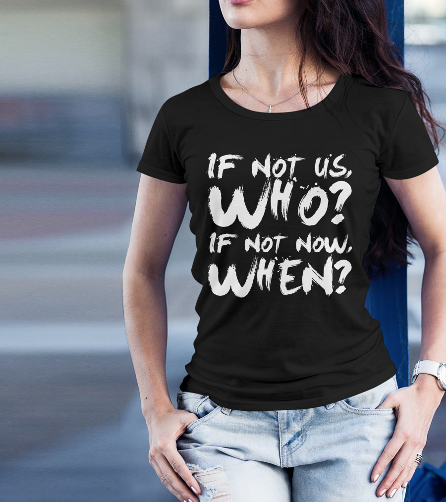 IF NOT US WHO IF NOT NOW WHEN T-Shirt