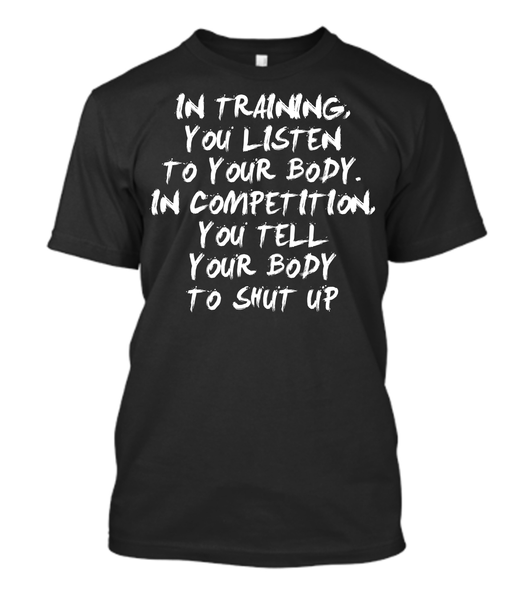 In Training You Listen To Your Body In Competition You Tell Your Body To Shut Up T-Shirt