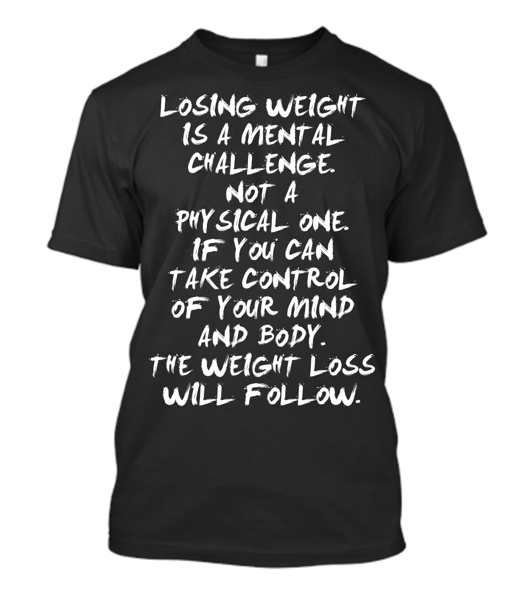 Losing Weight Is A Mental Challenge Not A Physical One If You Can Take Control Of Your Mind And Body The Weight Loss Will Follow T-Shirt
