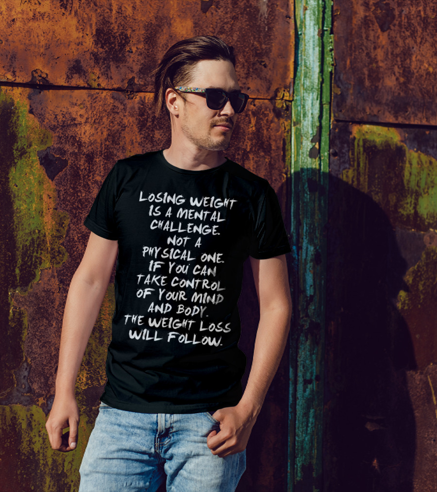 Losing Weight Is A Mental Challenge Not A Physical One If You Can Take Control Of Your Mind And Body The Weight Loss Will Follow T-Shirt