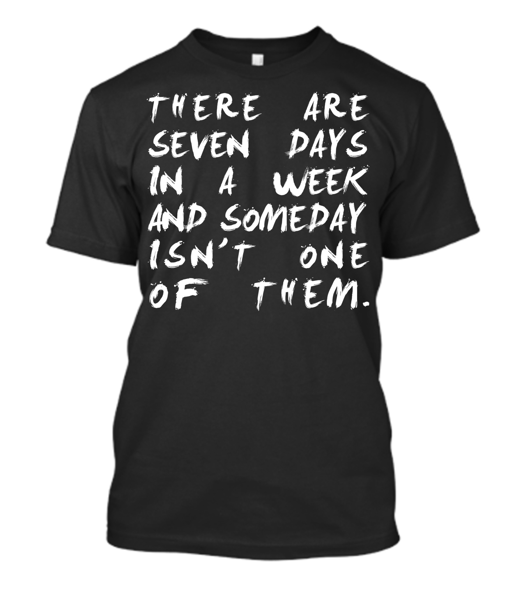 THERE ARE SEVEN DAYS IN A WEEK AND SOMEDAY ISN'T ONE OF THEM T-Shirt