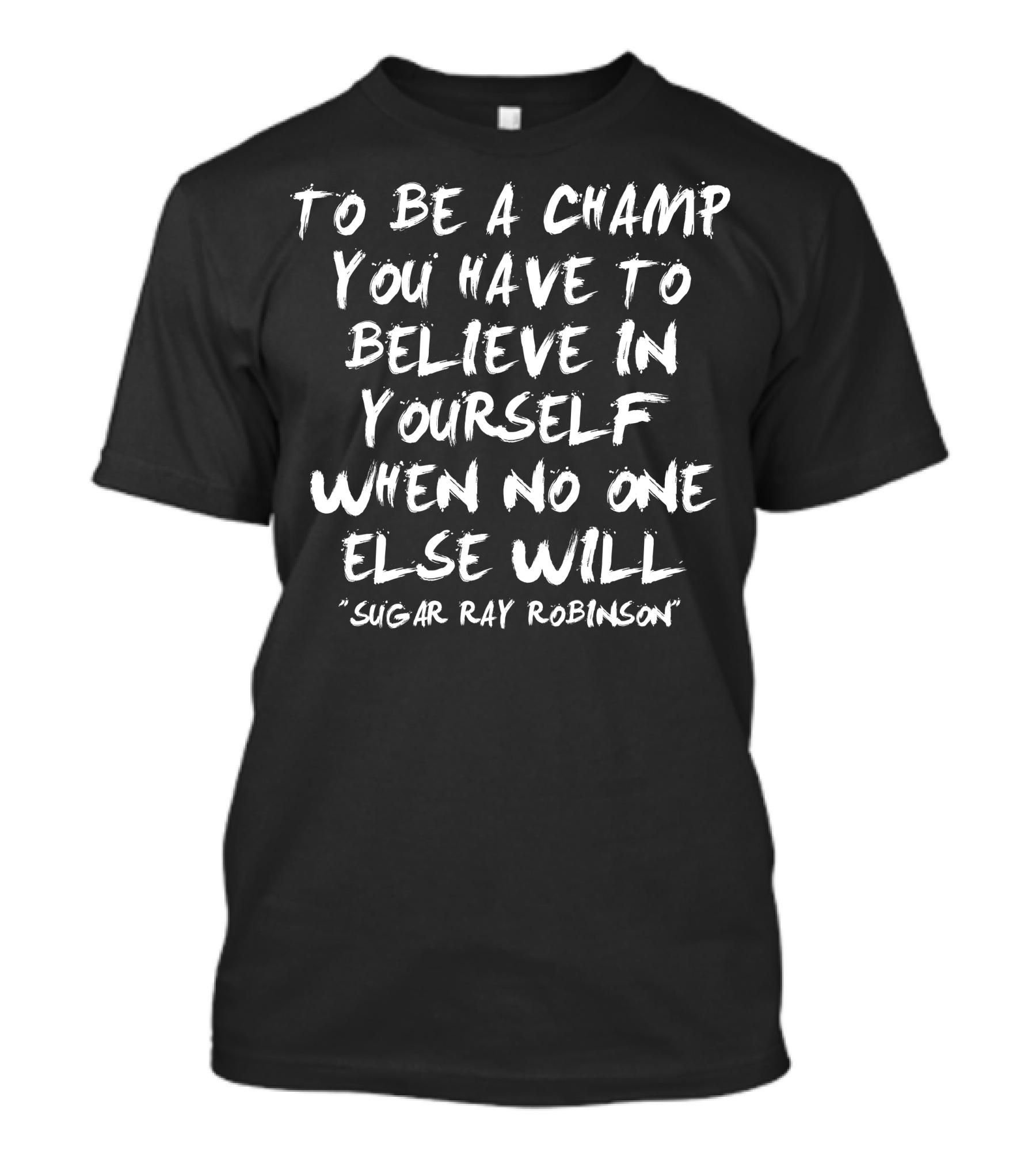 To Be A Champ You Have To Believe In Yourself When No One Else Will Sugar Ray Robinson T-Shirt