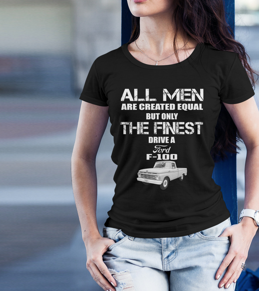 All Men Are Created Equal But Only The Finest Drive A Ford F-100 Old Ford Trucks T-Shirt