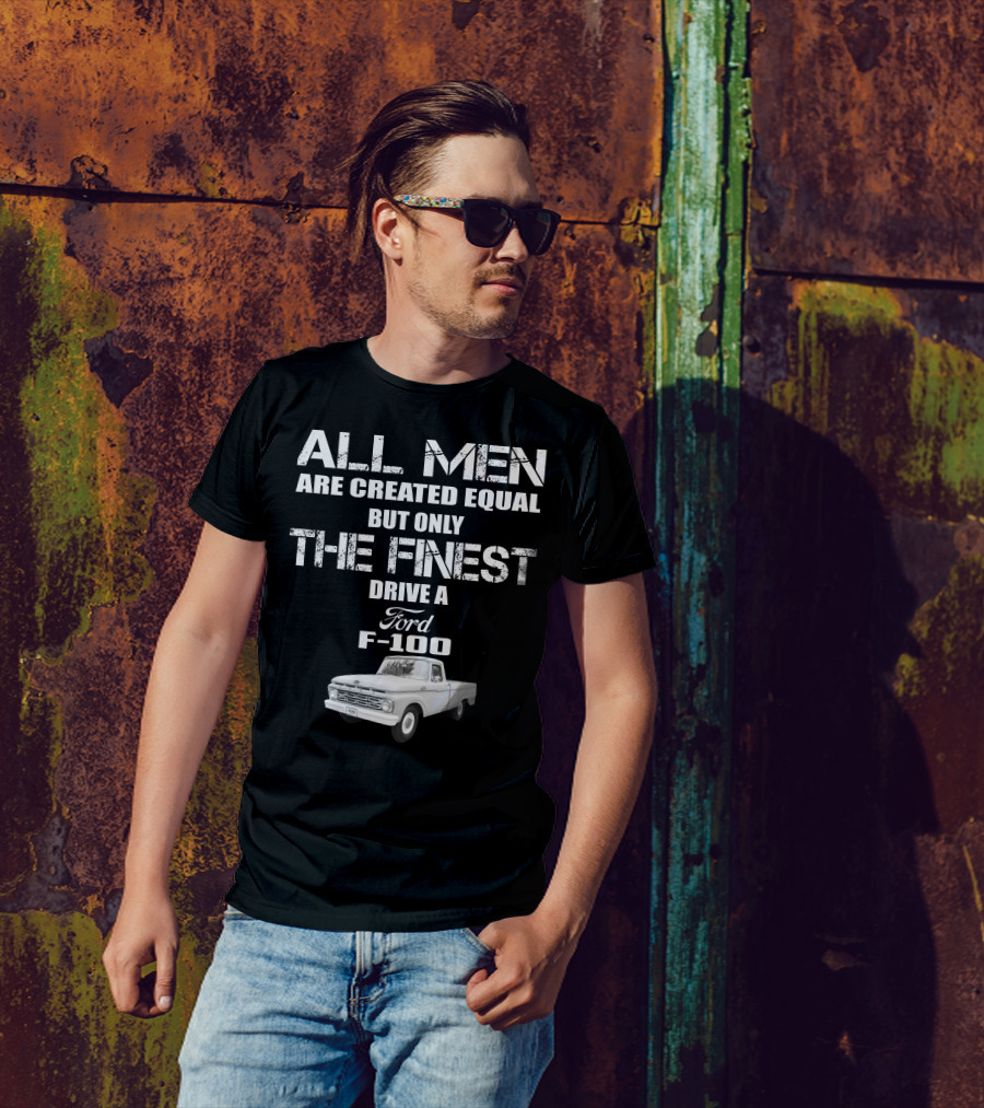 All Men Are Created Equal But Only The Finest Drive A Ford F-100 Old Ford Trucks T-Shirt