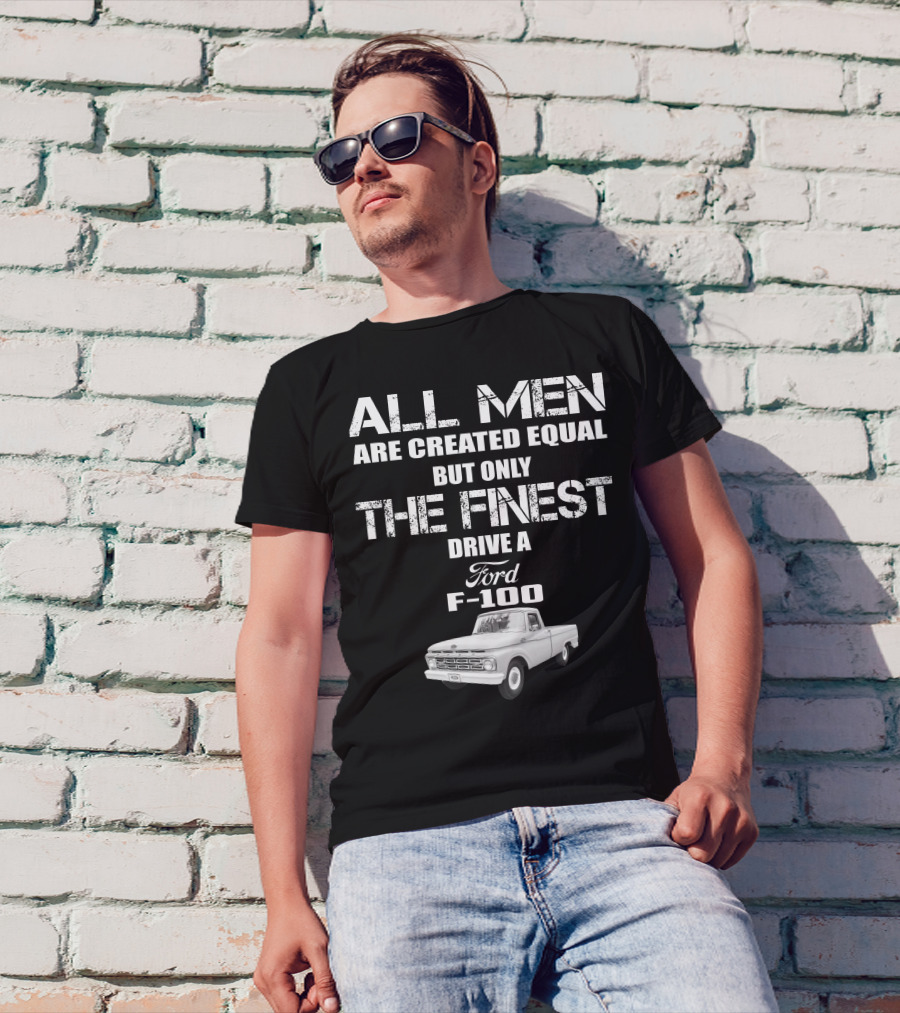 All Men Are Created Equal But Only The Finest Drive A Ford F-100 Old Ford Trucks T-Shirt