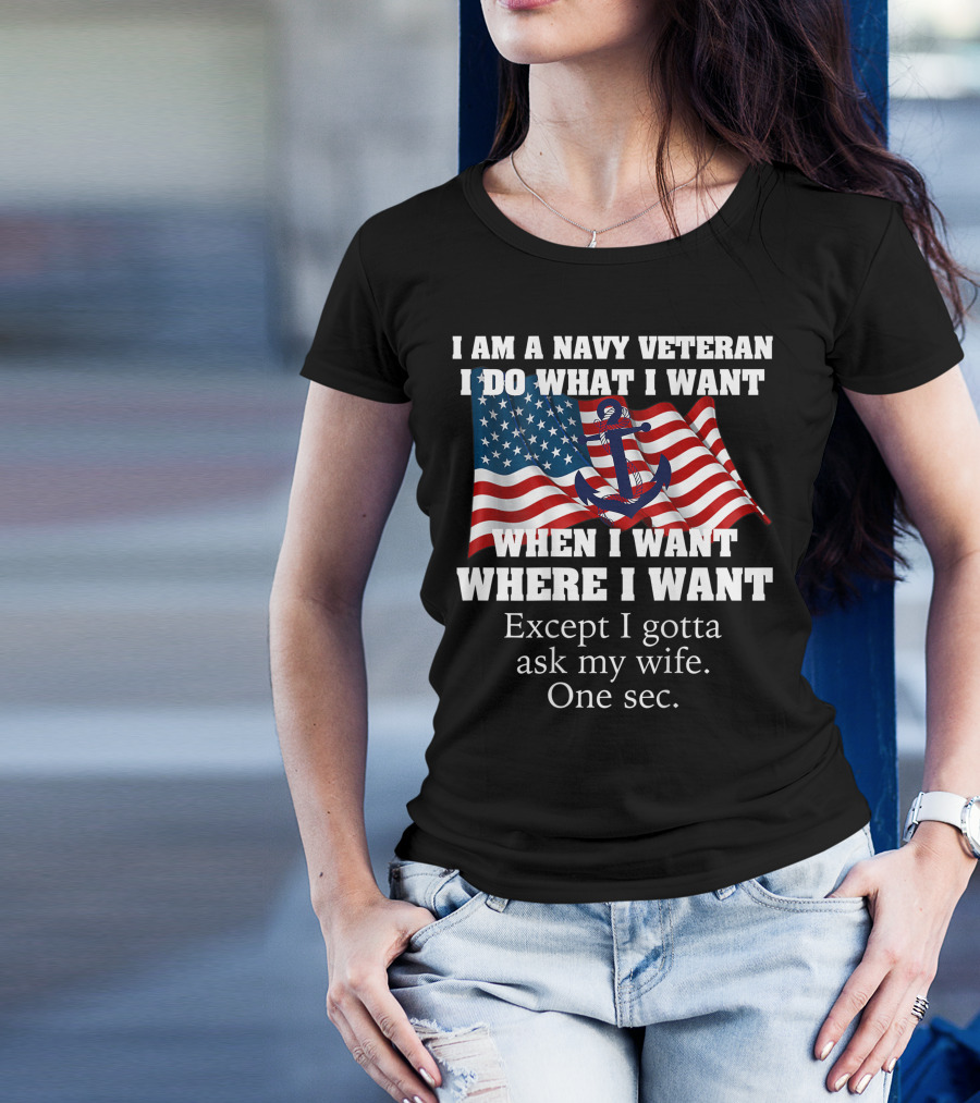 I Am A Navy Veteran I Do What I Want When I Want Where I Want Except I Gotta Ask My Wife One Sec T-Shirt