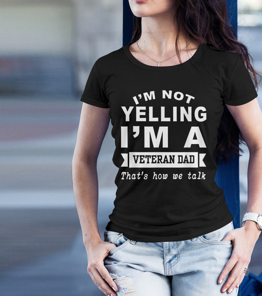 I M Not Yelling I M A Veteran Dad That's How We Talk T-Shirt