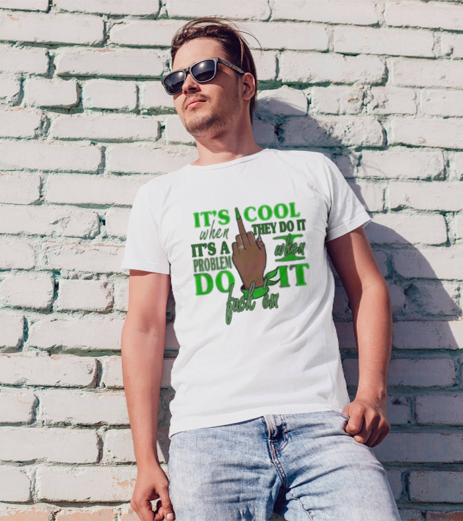 IT'S COOL WHEN THEY DO IT IT'S A PROBLEM WHEN I DO IT T-Shirt
