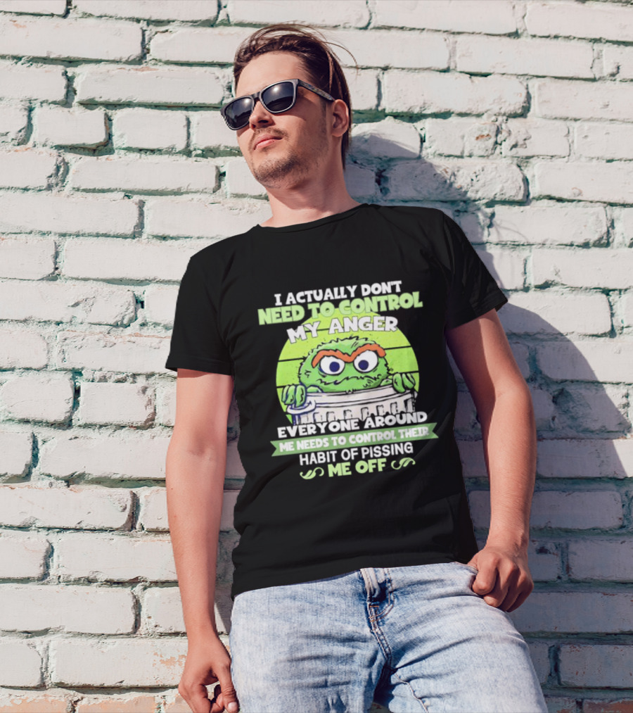 I Actually Don't Need To Control My Anger Everyone Around Me Needs To Control Their Habit Of Pissing Me Off Grouchy Trash Monster T-Shirt