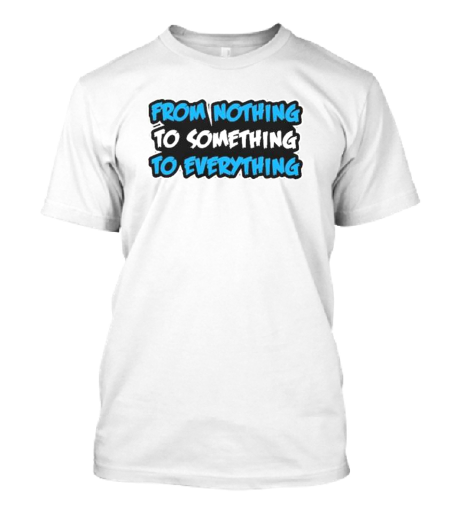 From Nothing To Something To Everything T-Shirt