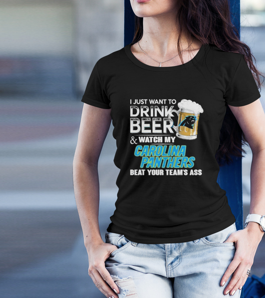 I Just Want To Drink Beer And Watch My Carolina Panthers Beat Your Team's Ass T-Shirt