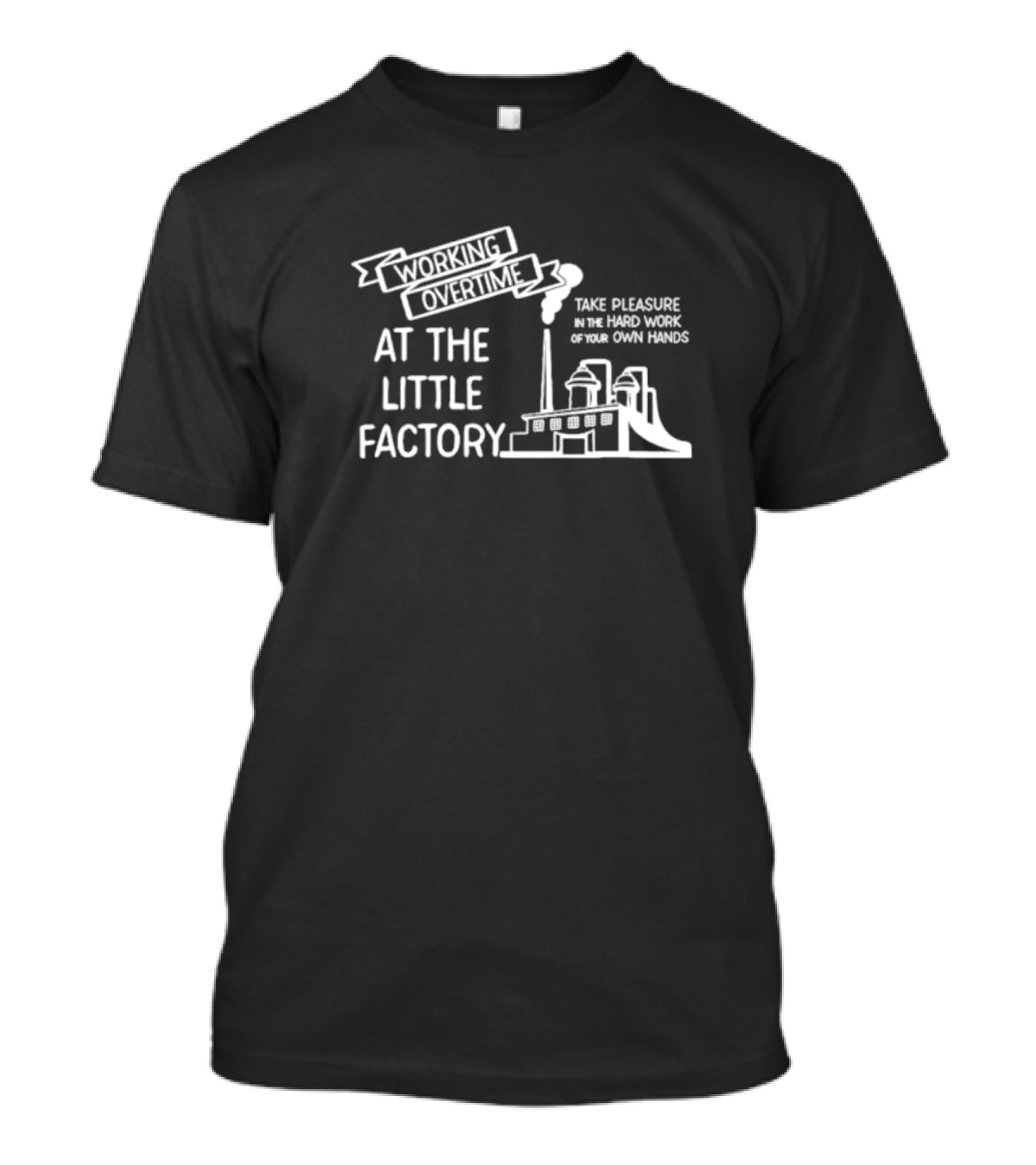 Working Overtime At The Little Factory Take Pleasure In The Hard Work Of Your Own Hands Factory T-Shirt