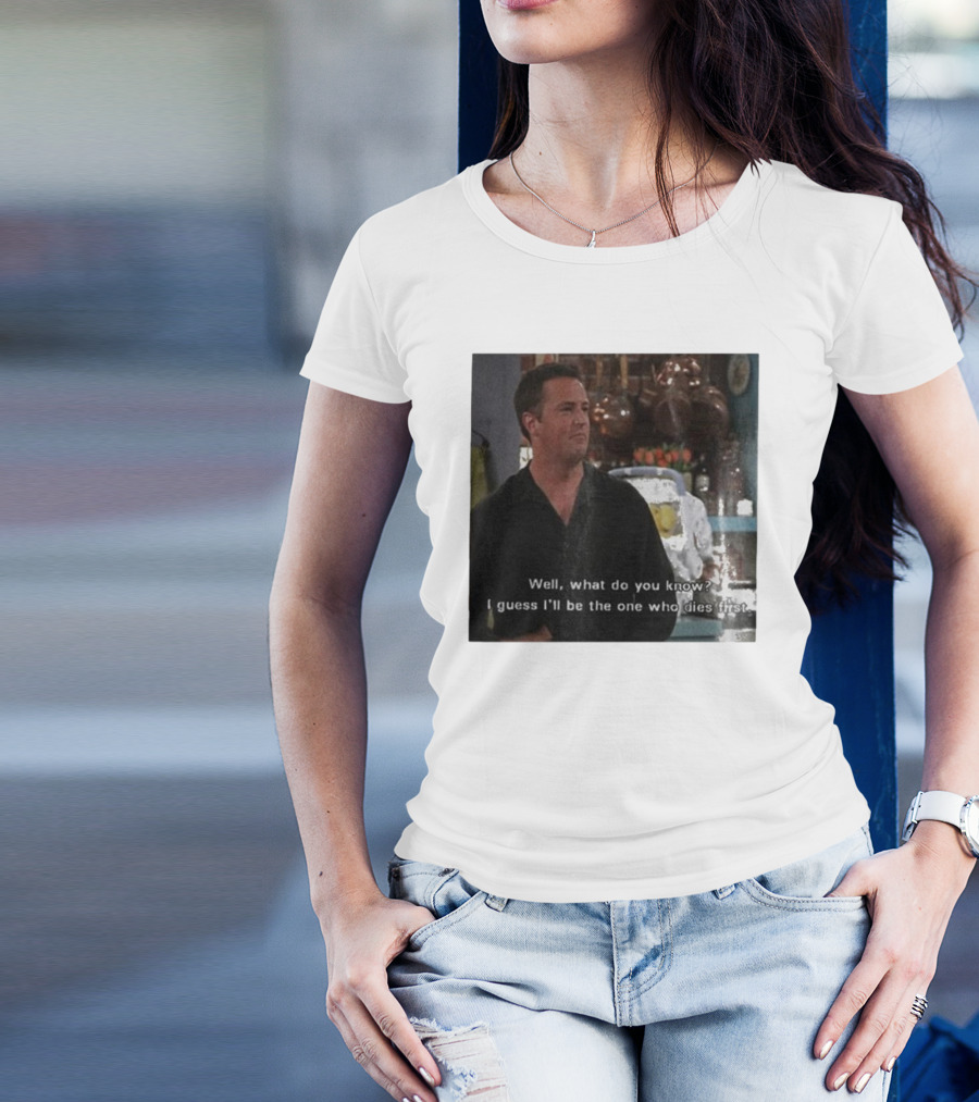 Chandler Bing Matthew Perry Friends Quote Well What Do You Know I Guess I'll Be The One Who Dies First T-Shirt