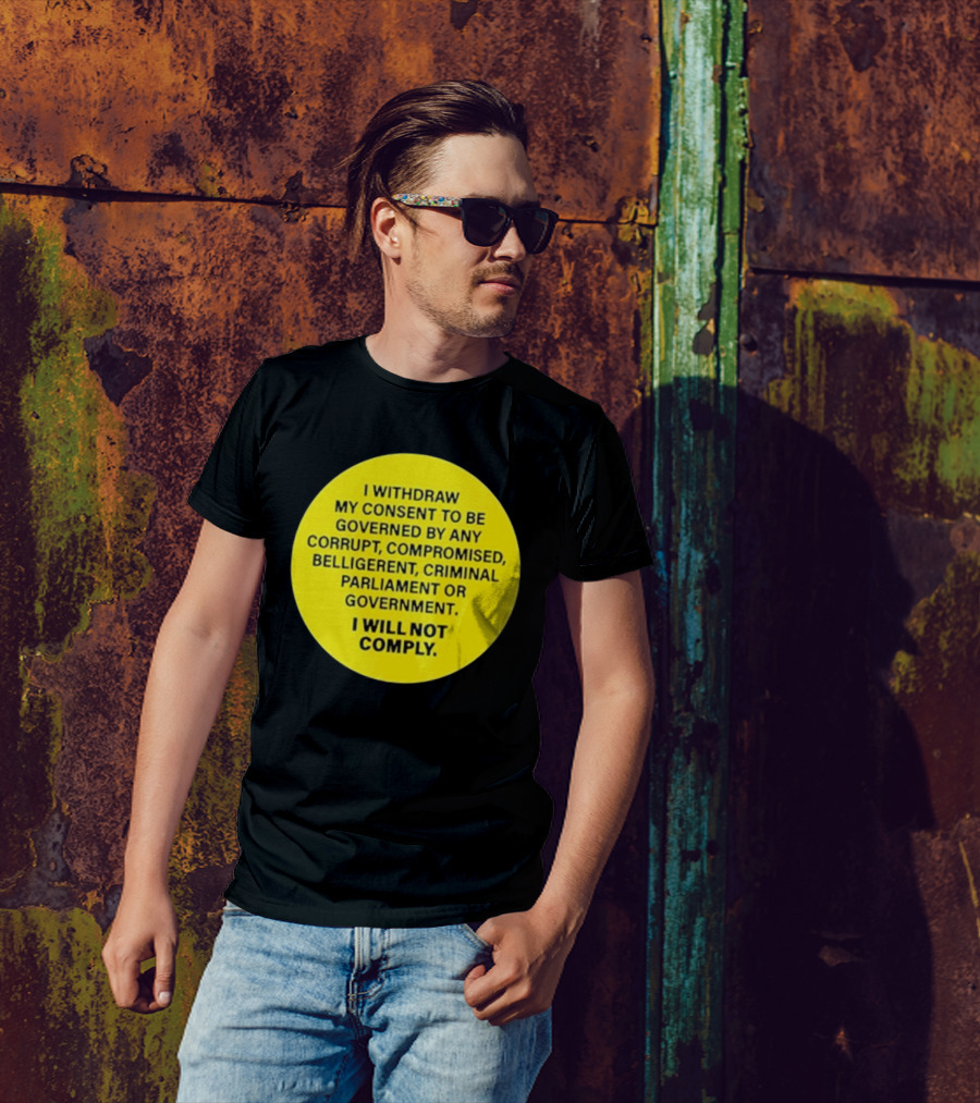 I Withdraw My Consent To Be Governed By Any Corrupt Compromised Belligerent Criminal Parliament Government I Will Not Comply T-Shirt