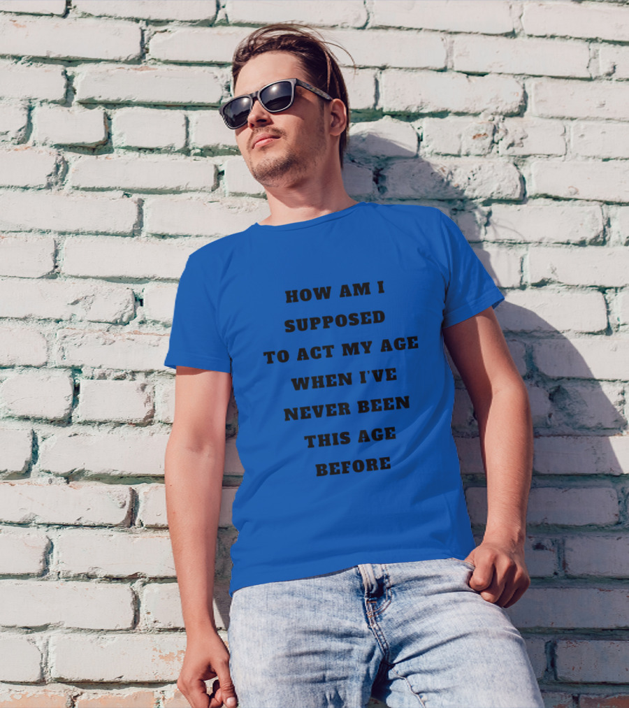 Unethicalthreads Merch How Am I Supposed To Act My Age When I've Never Been This Age Before T-Shirt
