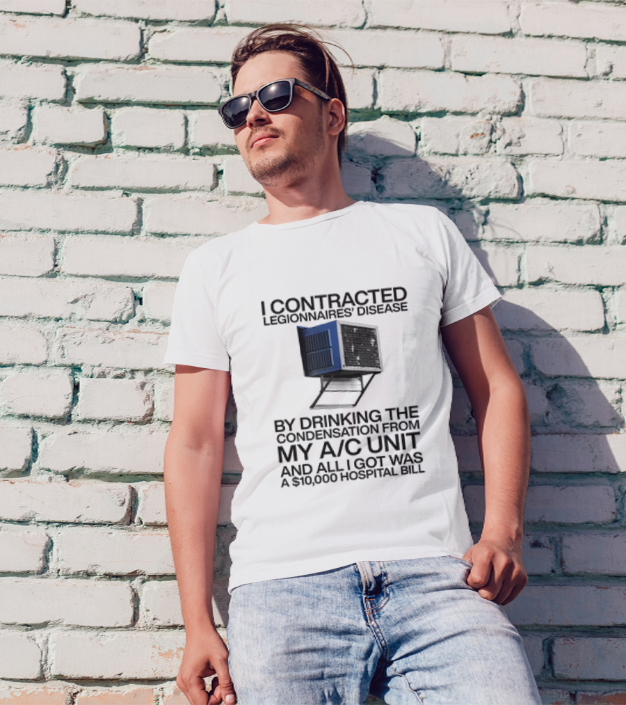 I Contracted Legionnaires' Disease By Drinking The Condensation From My A/C Unit And All I Got Was A $10,000 Hospital Bill T-Shirt