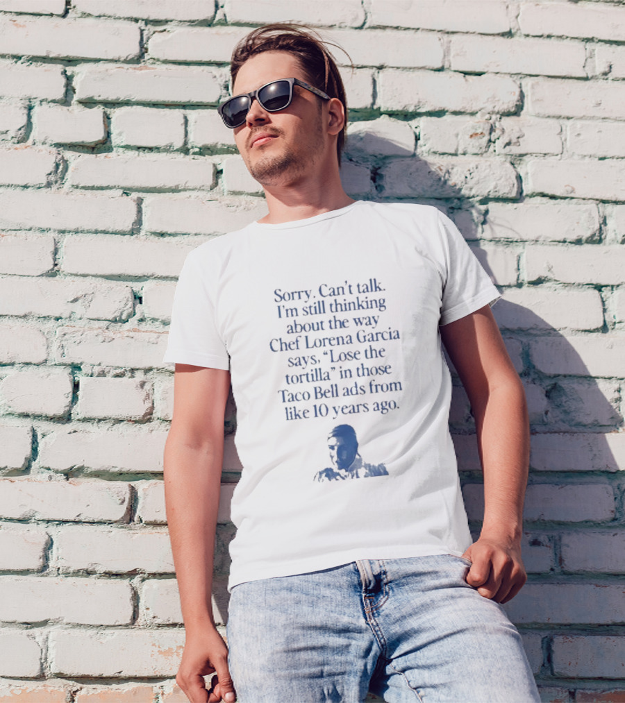 Sorry Can’t Talk I’m Still Thinking About The Way Chef Lorena Garcia Says Lose The Tortilla In Those Taco Bell Ads From Like 10 Years Ago T-Shirt