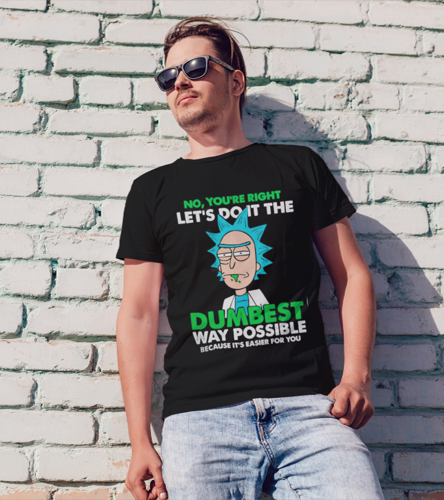 Rick And Morty No You're Right Let's Do It The Dumbest Way Possible Because It's Easier For You T-Shirt