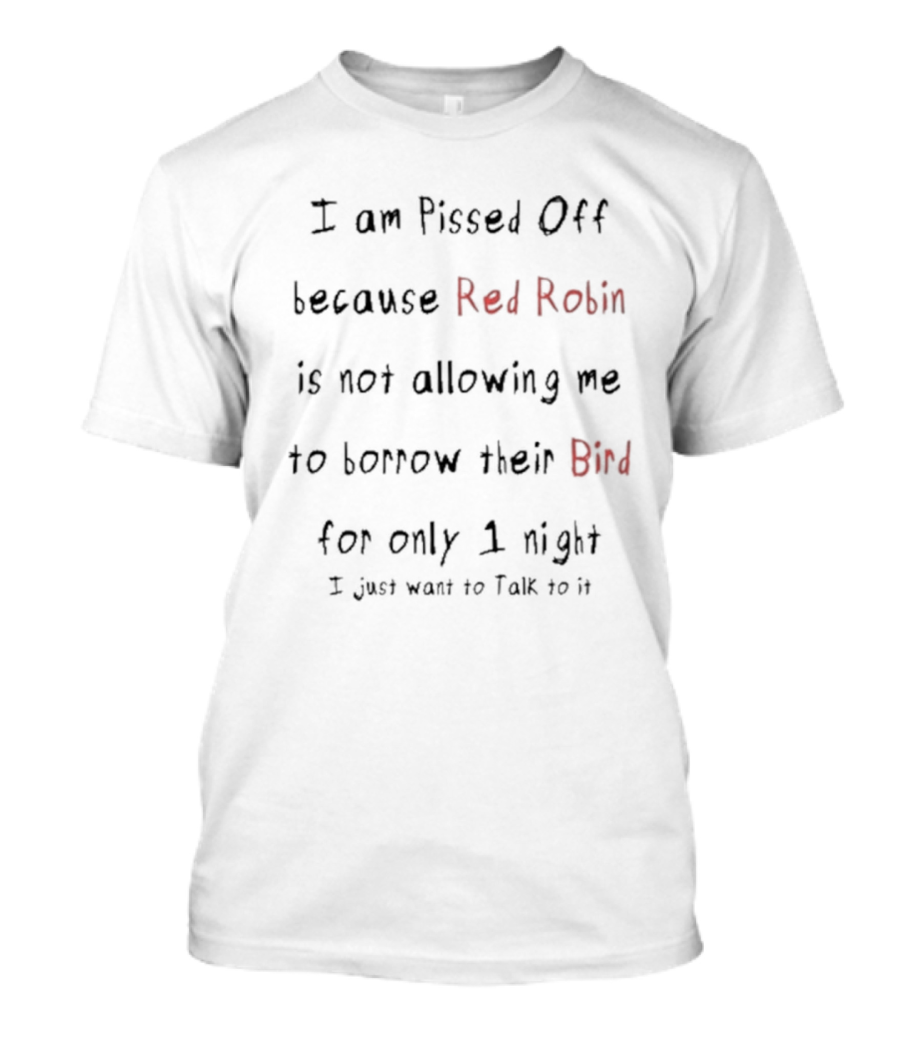 I Am Pissed Off Because Red Robin Is Not Allowing Me To Borrow Their Bird For Only 1 Night I Just Want To Talk To It T-Shirt