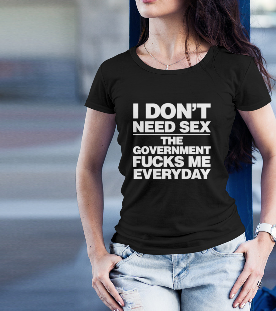 I Don’t Need Sex The Government Fucks Me Everyday T-Shirt