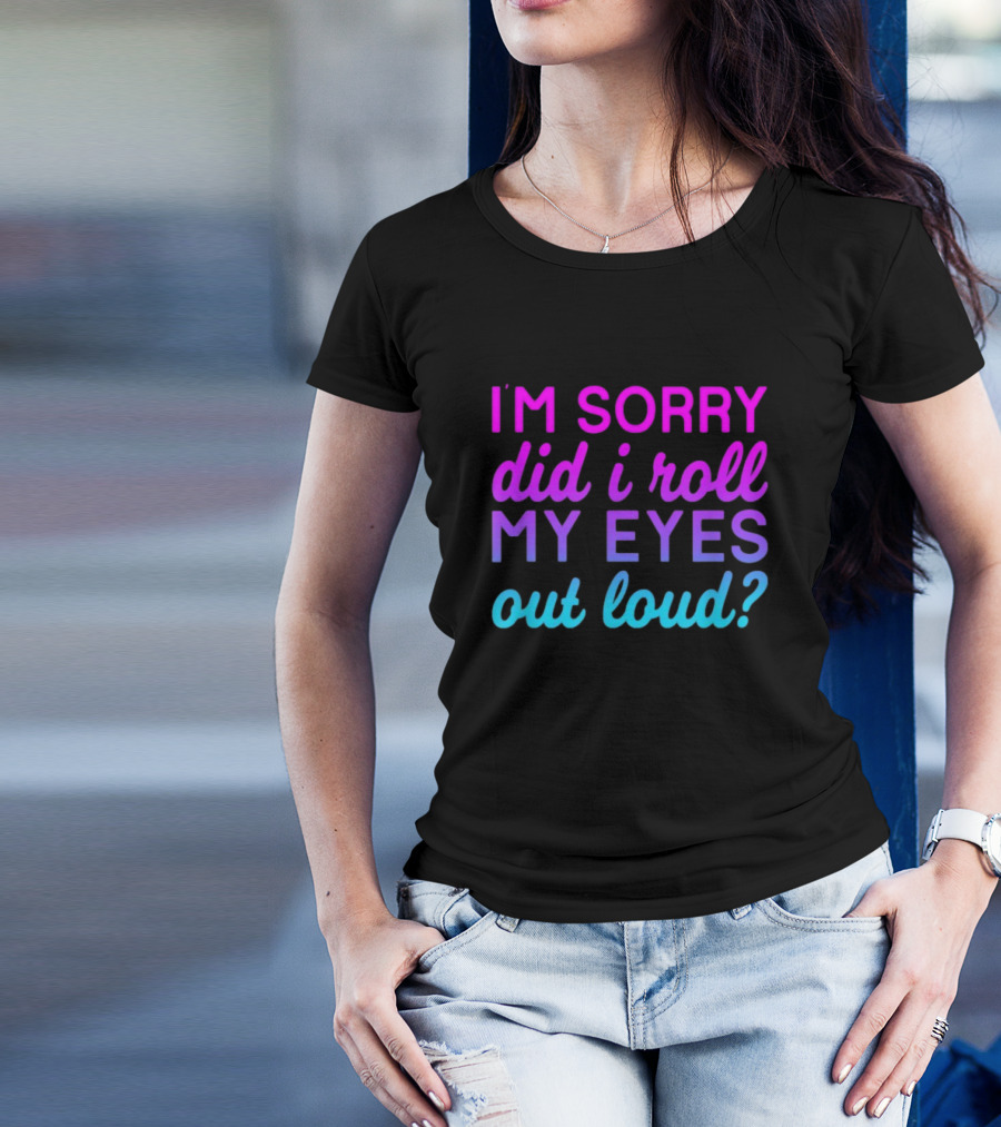 I’m Sorry Did I Roll My Eyes Out Loud Pink And Blue Text T-Shirt