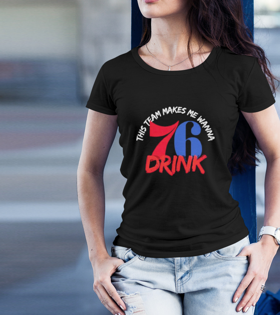 Philadelphia 76ers This Team Makes Me Wanna Drink 76 Drink T-Shirt