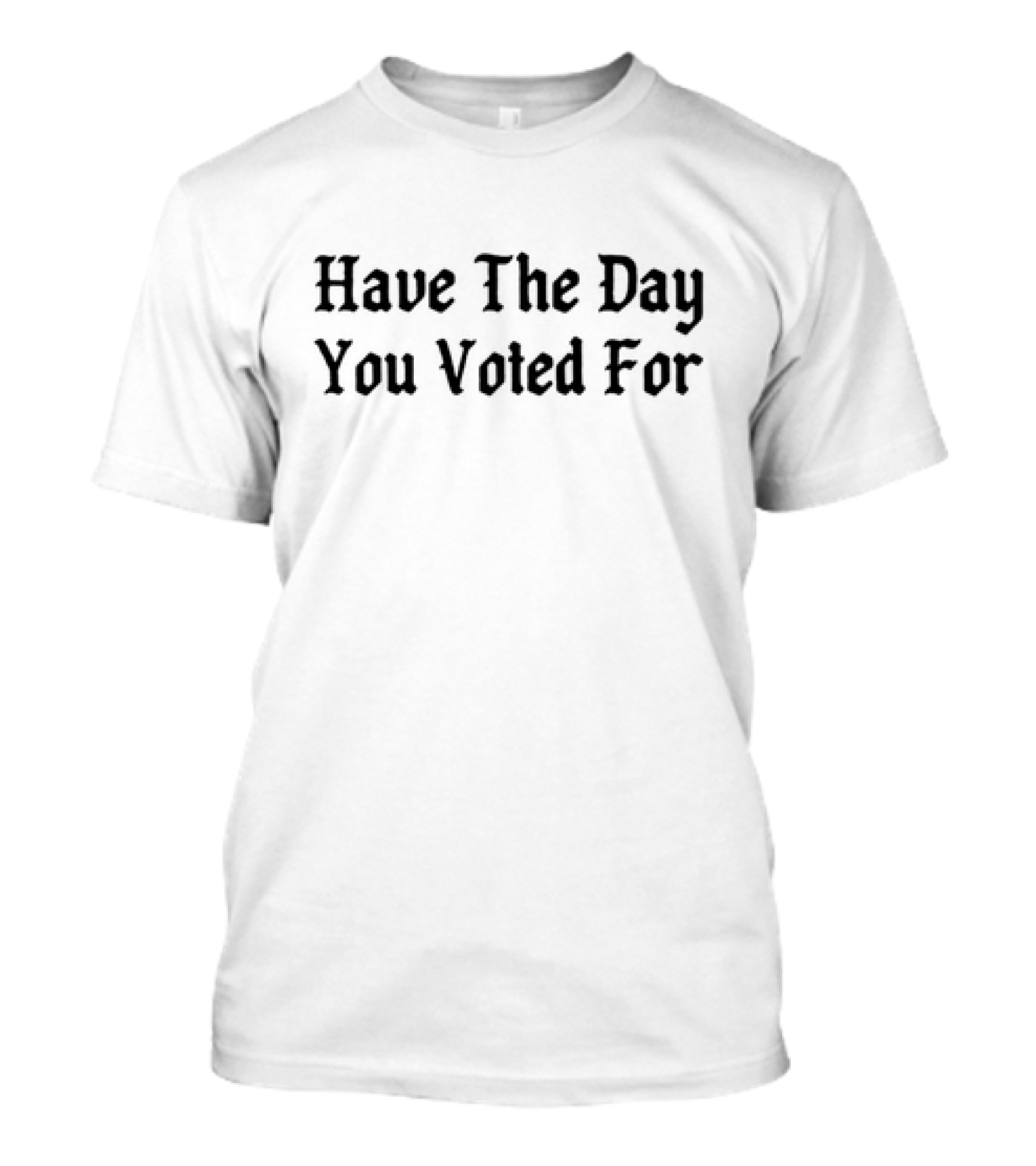 Have The Day You Voted For T-Shirt