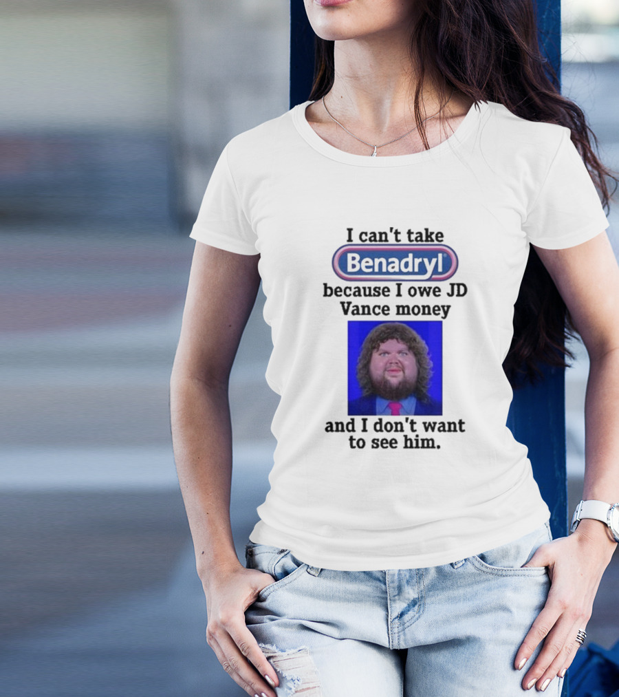 Benadryl I Can't Take Benadryl Because I Owe Jd Vance Money T-Shirt