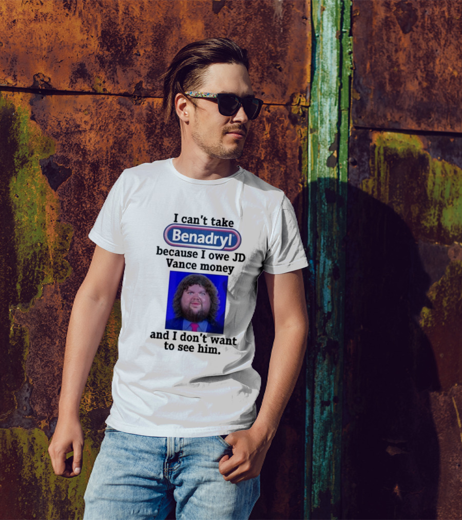 Benadryl I Can't Take Benadryl Because I Owe Jd Vance Money T-Shirt