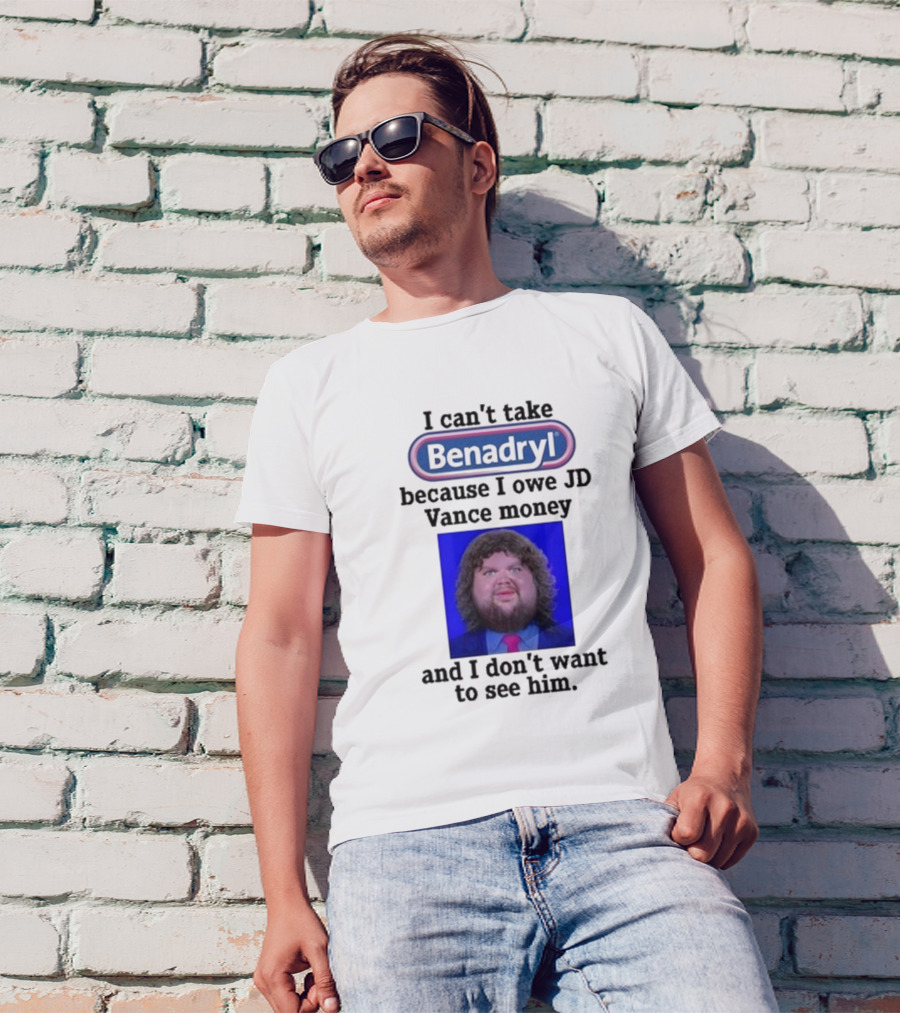 Benadryl I Can't Take Benadryl Because I Owe Jd Vance Money T-Shirt